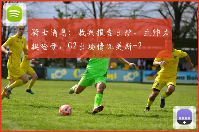 骑士消息:裁判报告出炉,主帅力挺哈登,G2出场情况更新