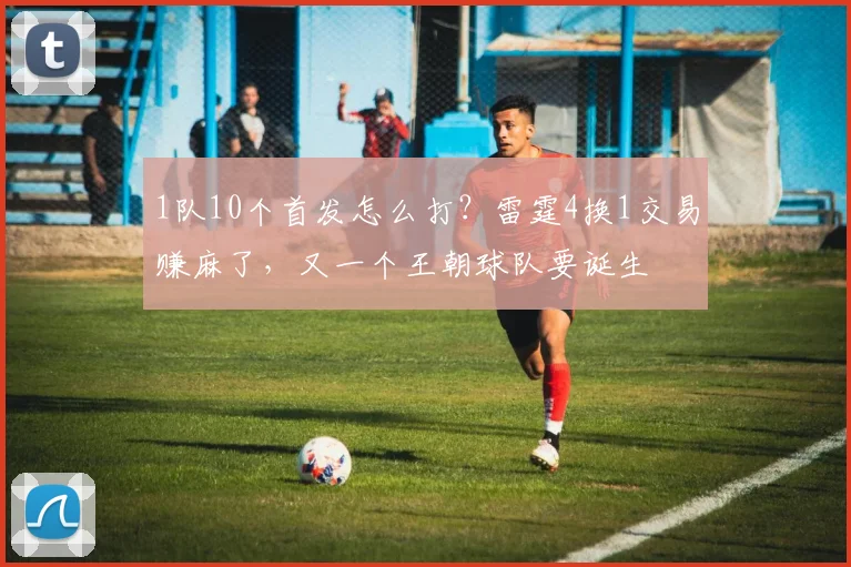 1队10个首发怎么打？雷霆4换1交易赚麻了，又一个王朝球队要诞生
