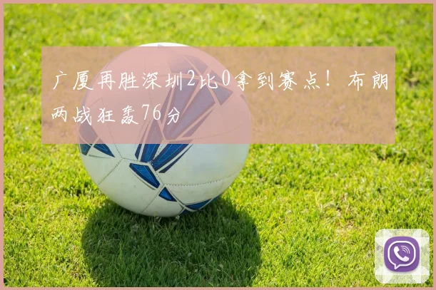 广厦再胜深圳2比0拿到赛点！布朗两战狂轰76分