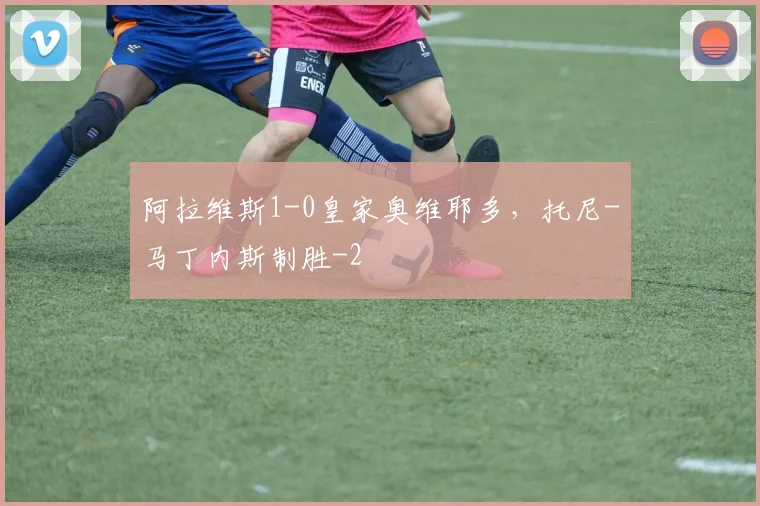 阿拉维斯1-0皇家奥维耶多,托尼-马丁内斯制胜