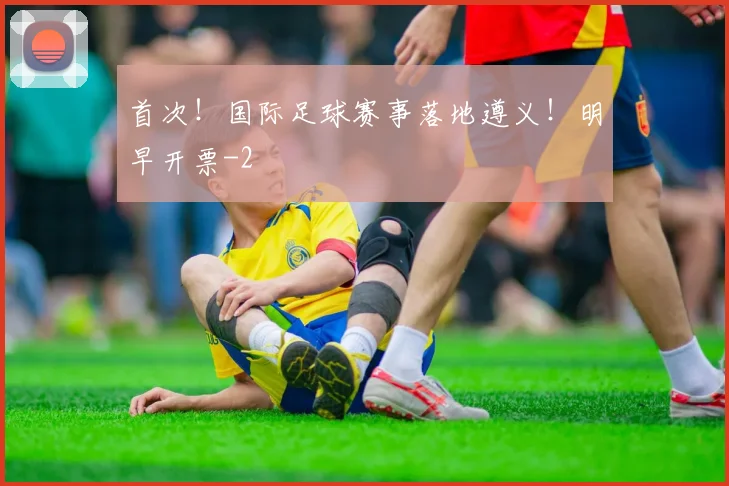 首次！国际足球赛事落地遵义！明早开票