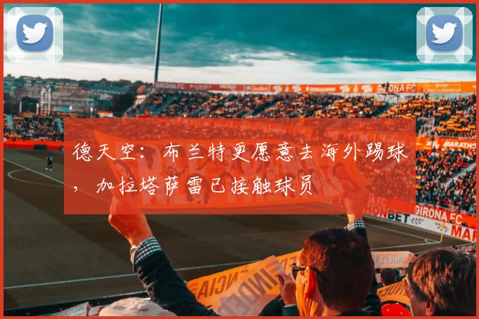 德天空：布兰特更愿意去海外踢球，加拉塔萨雷已接触球员