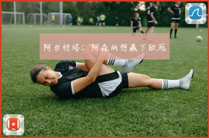 阿尔特塔：阿森纳想赢下欧冠