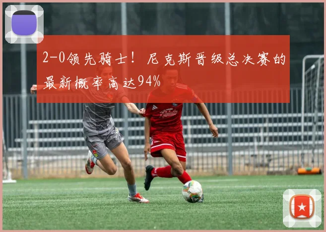 2-0领先骑士！尼克斯晋级总决赛的最新概率高达94%