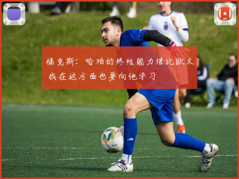 福克斯：哈珀的终结能力堪比欧文 我在这方面也要向他学习