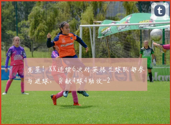 克星!KK连续6次对英格兰球队都参与进球,贡献4球4助攻