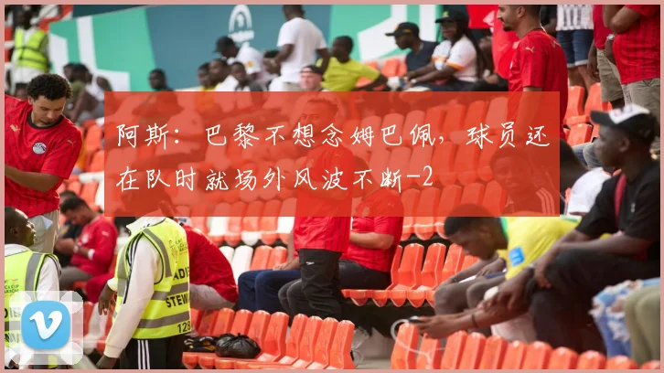 阿斯：巴黎不想念姆巴佩，球员还在队时就场外风波不断