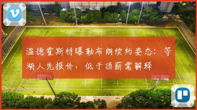 温德霍斯特曝勒布朗续约姿态：等湖人先报价，低于顶薪需解释