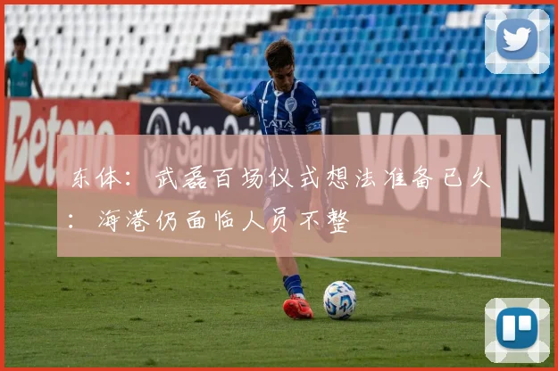 东体：武磊百场仪式想法准备已久：海港仍面临人员不整