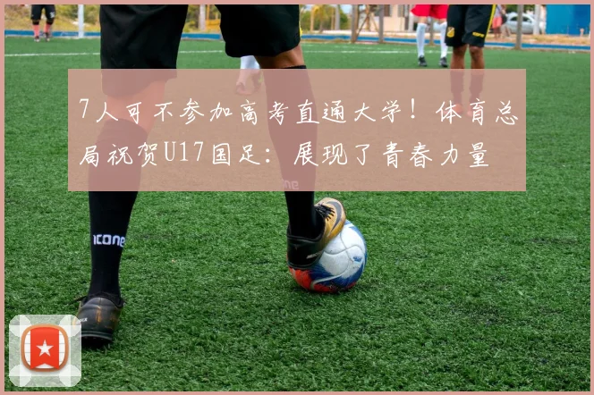 7人可不参加高考直通大学！体育总局祝贺U17国足：展现了青春力量