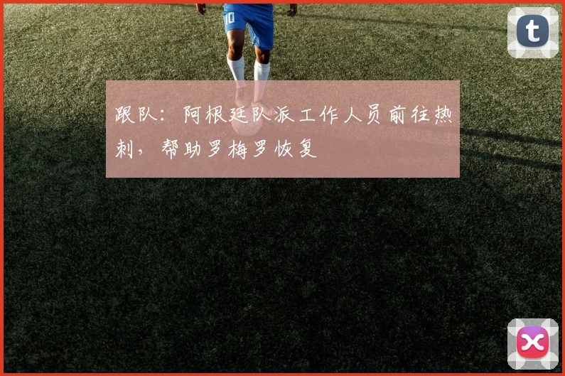跟队：阿根廷队派工作人员前往热刺，帮助罗梅罗恢复