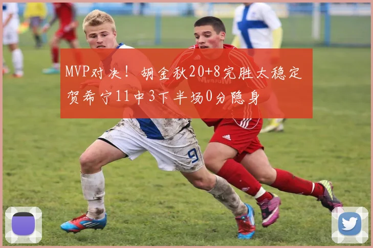 MVP对决！胡金秋20+8完胜太稳定 贺希宁11中3下半场0分隐身