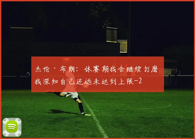 杰伦·布朗:休赛期我会继续打磨 我深知自己还远未达到上限