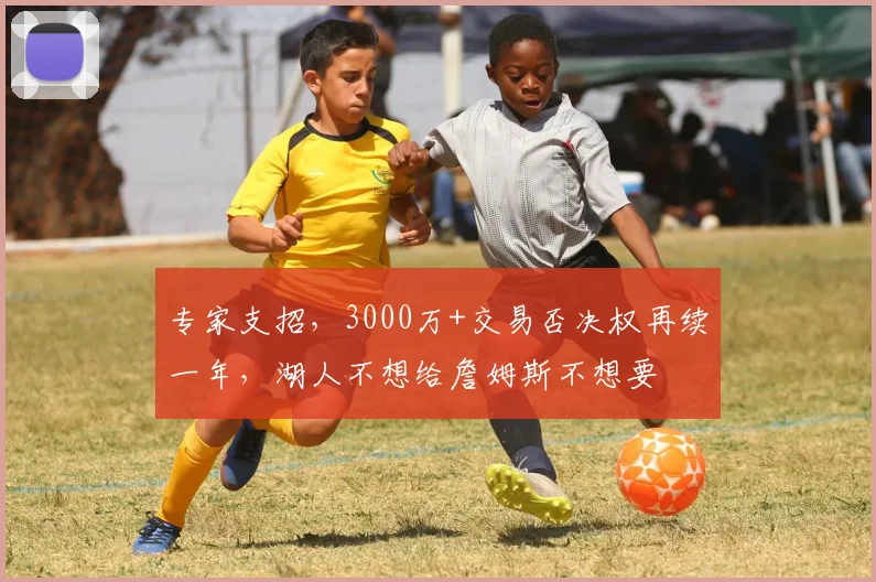 专家支招，3000万+交易否决权再续一年，湖人不想给詹姆斯不想要