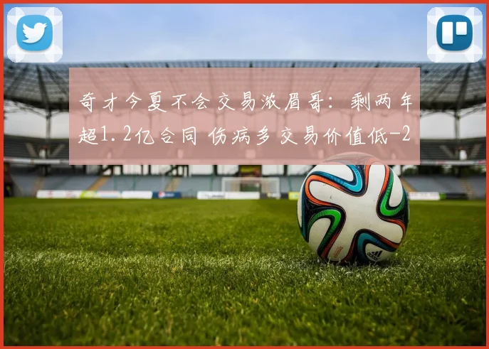 奇才今夏不会交易浓眉哥：剩两年超1.2亿合同 伤病多交易价值低