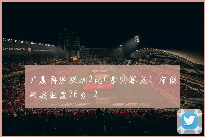 广厦再胜深圳2比0拿到赛点！布朗两战狂轰76分