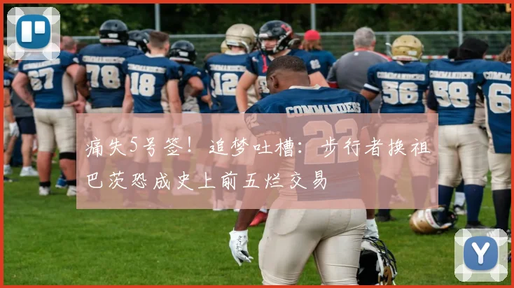 痛失5号签！追梦吐槽：步行者换祖巴茨恐成史上前五烂交易