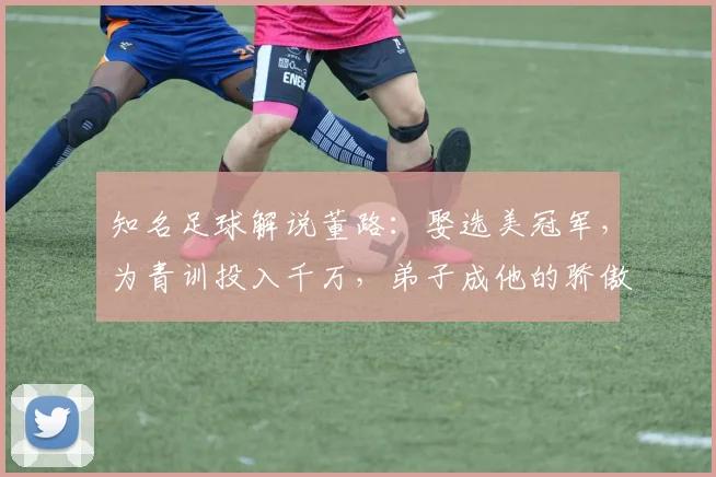 知名足球解说董路：娶选美冠军，为青训投入千万，弟子成他的骄傲